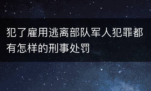 犯了雇用逃离部队军人犯罪都有怎样的刑事处罚