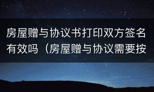 房屋赠与协议书打印双方签名有效吗（房屋赠与协议需要按手印吗）