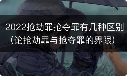 2022抢劫罪抢夺罪有几种区别（论抢劫罪与抢夺罪的界限）