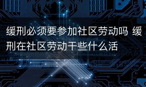 缓刑必须要参加社区劳动吗 缓刑在社区劳动干些什么活