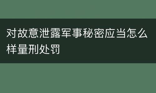 对故意泄露军事秘密应当怎么样量刑处罚