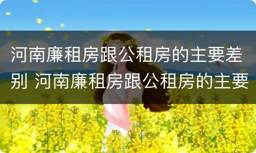 河南廉租房跟公租房的主要差别 河南廉租房跟公租房的主要差别是什么