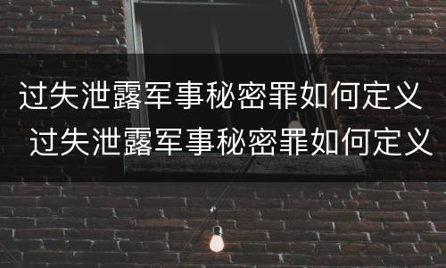 过失泄露军事秘密罪如何定义 过失泄露军事秘密罪如何定义犯罪