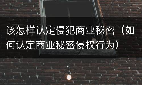该怎样认定侵犯商业秘密（如何认定商业秘密侵权行为）
