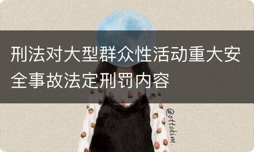 刑法对大型群众性活动重大安全事故法定刑罚内容