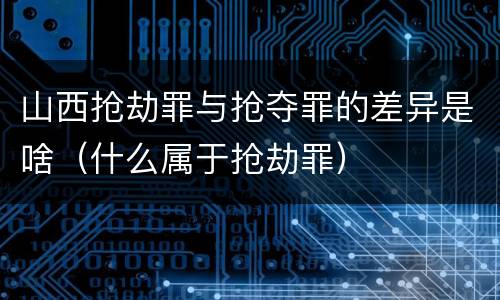 山西抢劫罪与抢夺罪的差异是啥（什么属于抢劫罪）