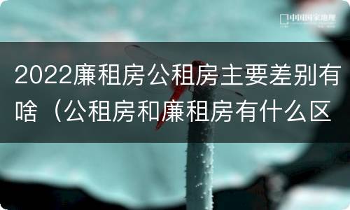 2022廉租房公租房主要差别有啥（公租房和廉租房有什么区别?2019年的）