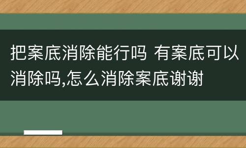 把案底消除能行吗 有案底可以消除吗,怎么消除案底谢谢
