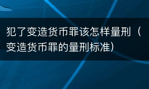 犯了变造货币罪该怎样量刑（变造货币罪的量刑标准）