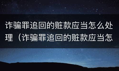 诈骗罪追回的赃款应当怎么处理（诈骗罪追回的赃款应当怎么处理呢）