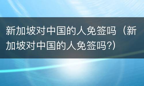 新加坡对中国的人免签吗（新加坡对中国的人免签吗?）