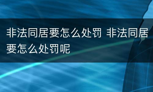 非法同居要怎么处罚 非法同居要怎么处罚呢