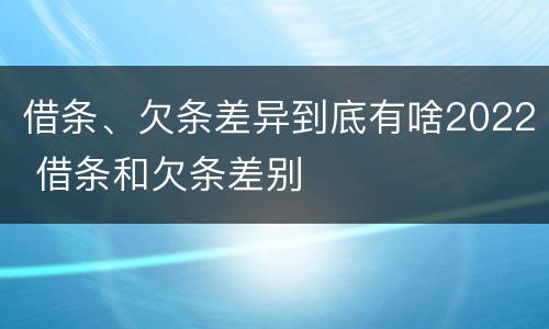 借条、欠条差异到底有啥2022 借条和欠条差别