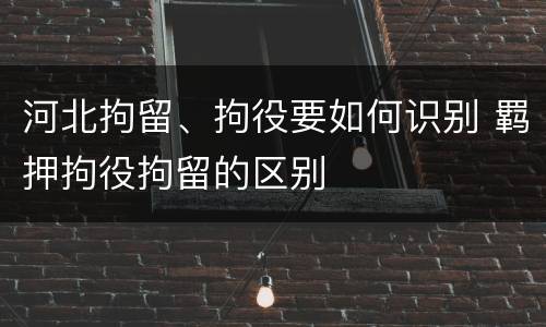 河北拘留、拘役要如何识别 羁押拘役拘留的区别