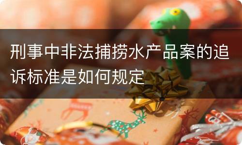 刑事中非法捕捞水产品案的追诉标准是如何规定