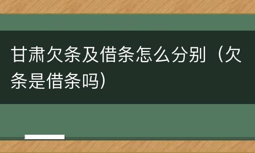 甘肃欠条及借条怎么分别（欠条是借条吗）