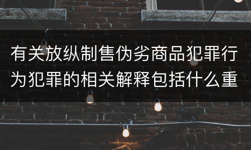 有关放纵制售伪劣商品犯罪行为犯罪的相关解释包括什么重要内容