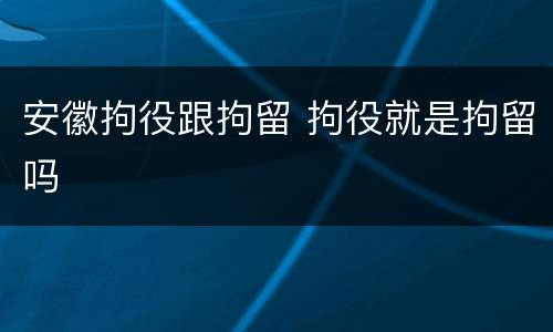 安徽拘役跟拘留 拘役就是拘留吗