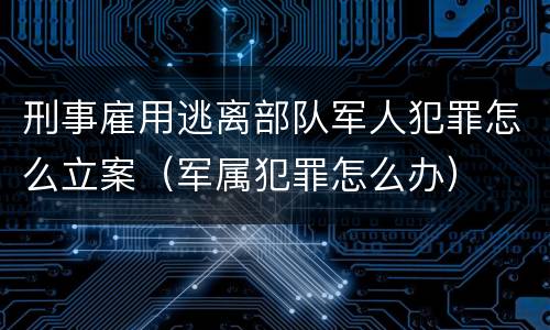 刑事雇用逃离部队军人犯罪怎么立案（军属犯罪怎么办）