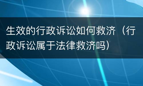 生效的行政诉讼如何救济（行政诉讼属于法律救济吗）