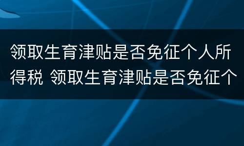 领取生育津贴是否免征个人所得税 领取生育津贴是否免征个人所得税税款