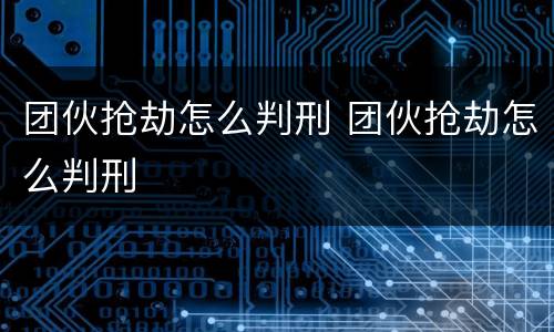 团伙抢劫怎么判刑 团伙抢劫怎么判刑