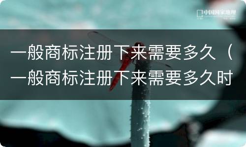 一般商标注册下来需要多久（一般商标注册下来需要多久时间）