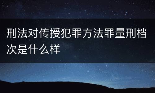 刑法对传授犯罪方法罪量刑档次是什么样