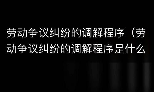 劳动争议纠纷的调解程序（劳动争议纠纷的调解程序是什么）
