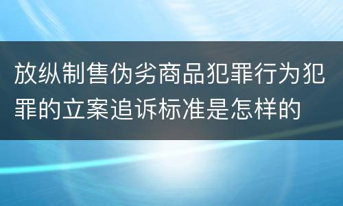 放纵制售伪劣商品犯罪行为犯罪的立案追诉标准是怎样的