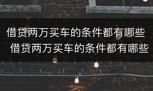 借贷两万买车的条件都有哪些 借贷两万买车的条件都有哪些要求