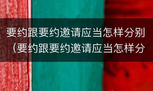 要约跟要约邀请应当怎样分别（要约跟要约邀请应当怎样分别使用）