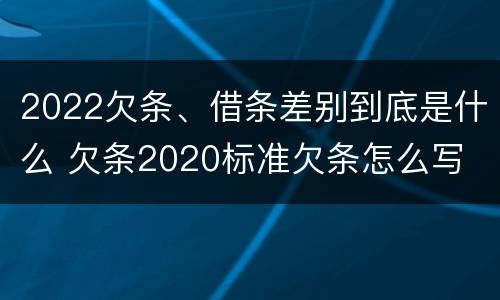 2022欠条、借条差别到底是什么 欠条2020标准欠条怎么写