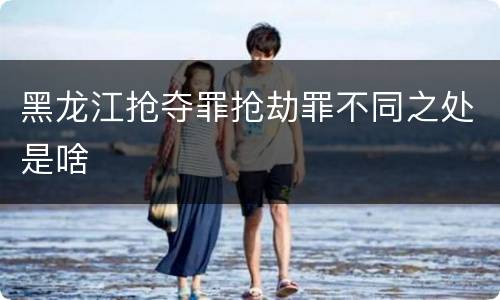 黑龙江抢夺罪抢劫罪不同之处是啥