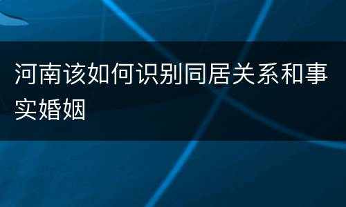 河南该如何识别同居关系和事实婚姻