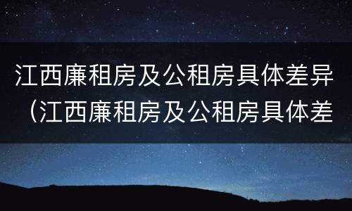 江西廉租房及公租房具体差异（江西廉租房及公租房具体差异分析）