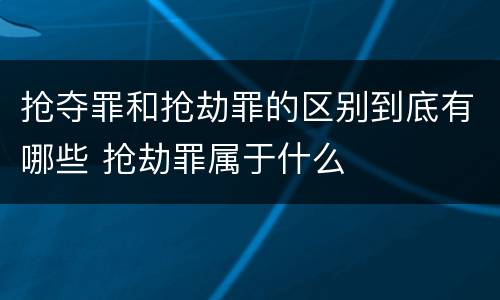 抢夺罪和抢劫罪的区别到底有哪些 抢劫罪属于什么