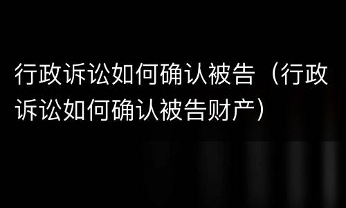 行政诉讼如何确认被告（行政诉讼如何确认被告财产）