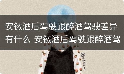 安徽酒后驾驶跟醉酒驾驶差异有什么 安徽酒后驾驶跟醉酒驾驶差异有什么处罚