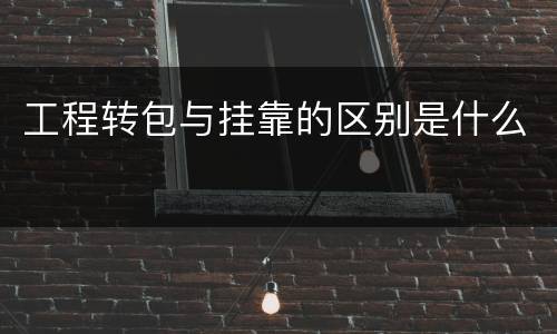 工程转包与挂靠的区别是什么