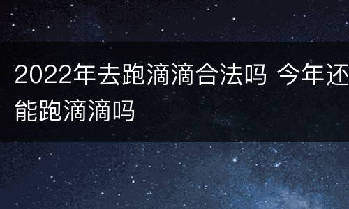 2022年去跑滴滴合法吗 今年还能跑滴滴吗