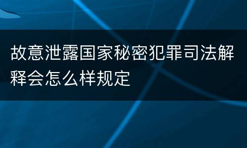 故意泄露国家秘密犯罪司法解释会怎么样规定