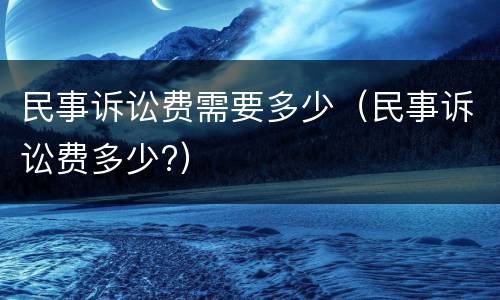 民事诉讼费需要多少（民事诉讼费多少?）