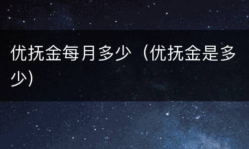 优抚金每月多少（优抚金是多少）