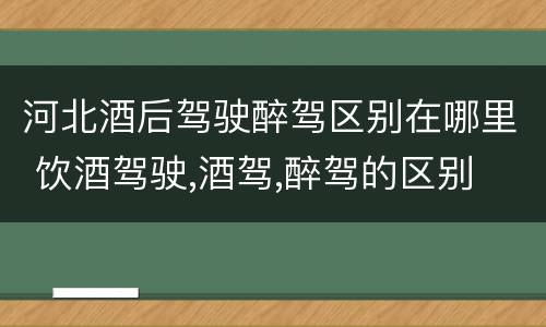 河北酒后驾驶醉驾区别在哪里 饮酒驾驶,酒驾,醉驾的区别