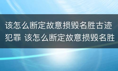 该怎么断定故意损毁名胜古迹犯罪 该怎么断定故意损毁名胜古迹犯罪记录