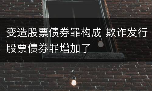 变造股票债券罪构成 欺诈发行股票债券罪增加了