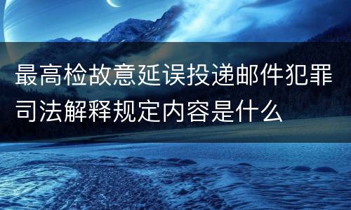 最高检故意延误投递邮件犯罪司法解释规定内容是什么