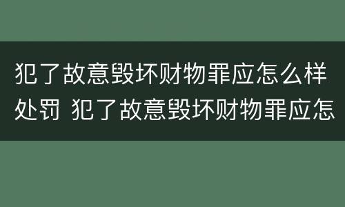 犯了故意毁坏财物罪应怎么样处罚 犯了故意毁坏财物罪应怎么样处罚呢