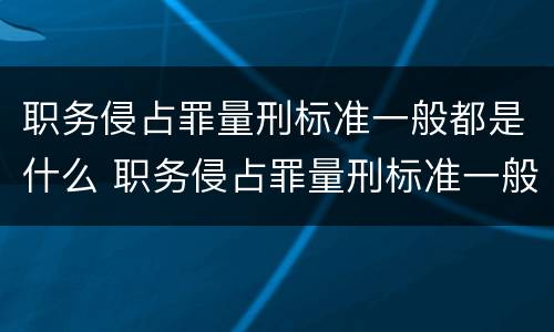 职务侵占罪量刑标准一般都是什么 职务侵占罪量刑标准一般都是什么罪名